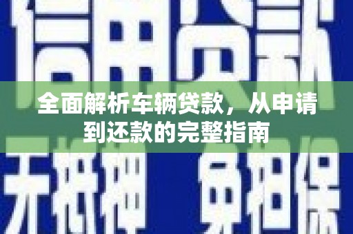 清河门全面解析车辆贷款，从申请到还款的完整指南
