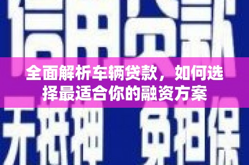 清河门全面解析车辆贷款，如何选择最适合你的融资方案