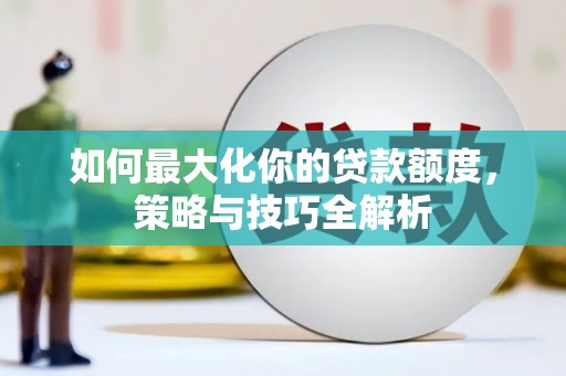 清河门如何最大化你的贷款额度，策略与技巧全解析