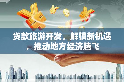 清河门贷款旅游开发，解锁新机遇，推动地方经济腾飞