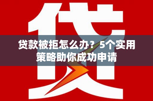 清河门贷款被拒怎么办？5个实用策略助你成功申请