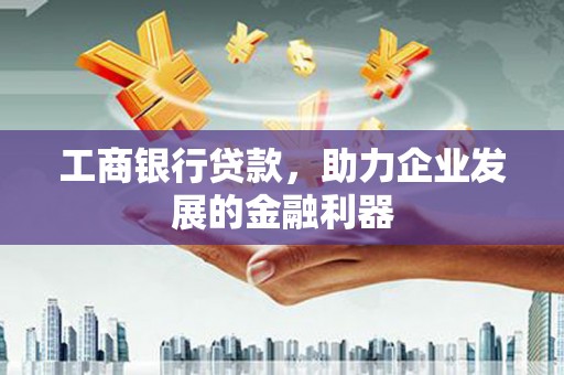 清河门工商银行贷款，助力企业发展的金融利器