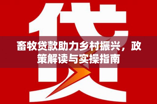 清河门畜牧贷款助力乡村振兴，政策解读与实操指南