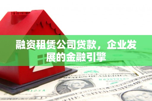 清河门融资租赁公司贷款，企业发展的金融引擎