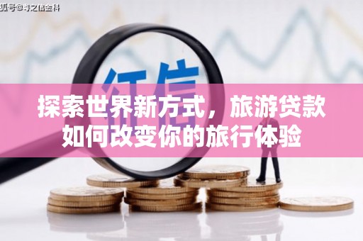 清河门探索世界新方式，旅游贷款如何改变你的旅行体验