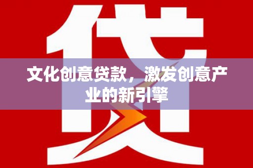 清河门文化创意贷款，激发创意产业的新引擎