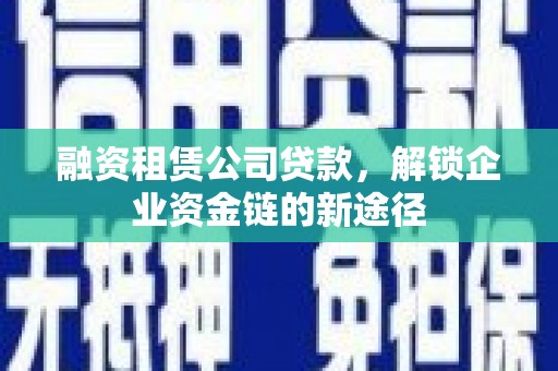 清河门融资租赁公司贷款，解锁企业资金链的新途径